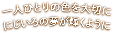 一人ひとりの色を大切に にじいろの夢が輝くように